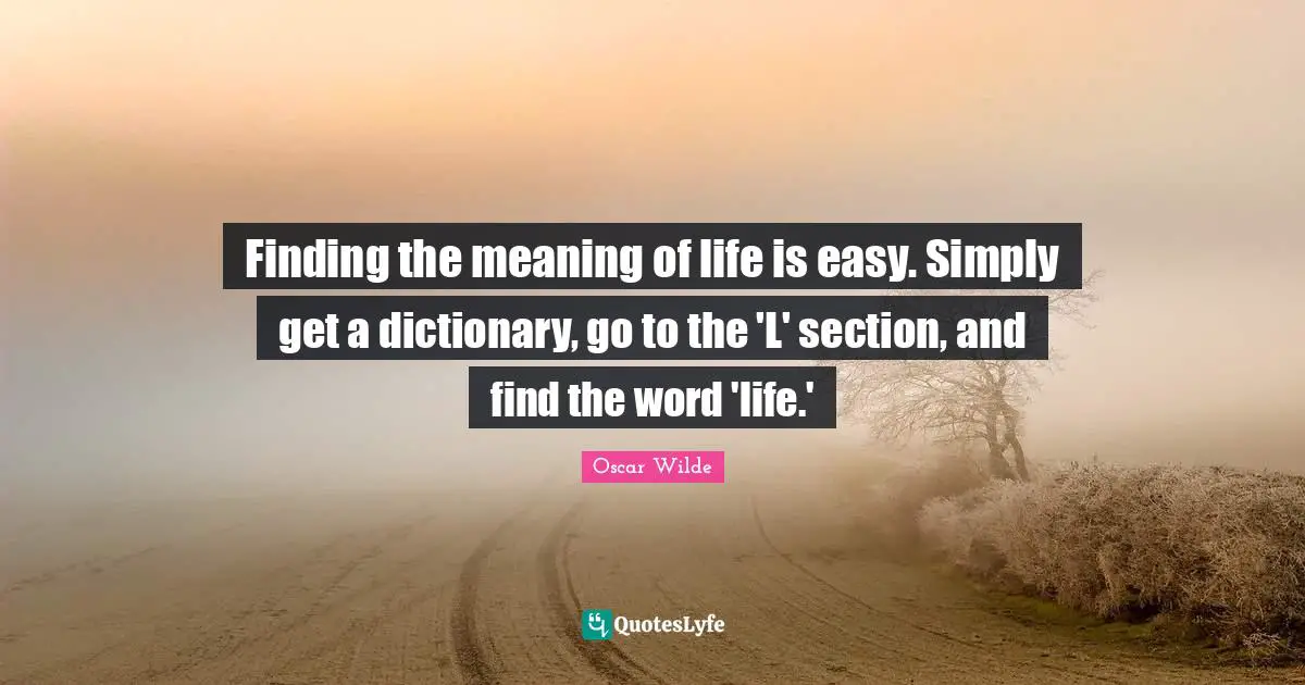Finding the meaning of life is easy. Simply get a dictionary, go to the 'L' section, and find the word 'life.'