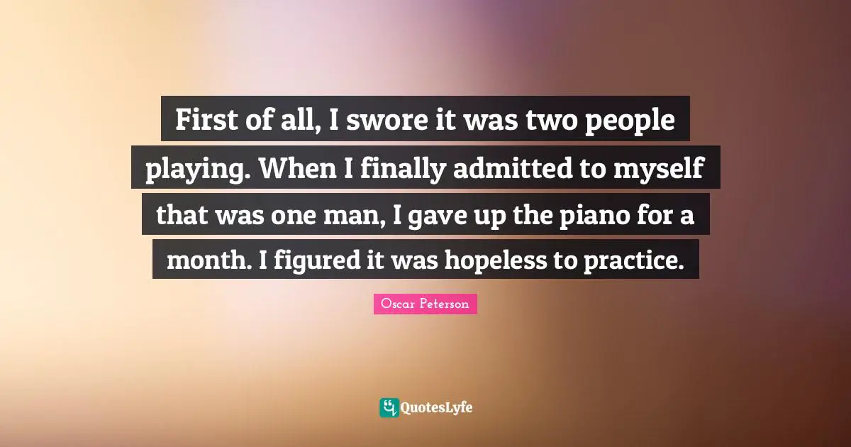 First of all, I swore it was two people playing. When I finally admitted to myself that was one man, I gave up the piano for a month. I figured it was hopeless to practice.