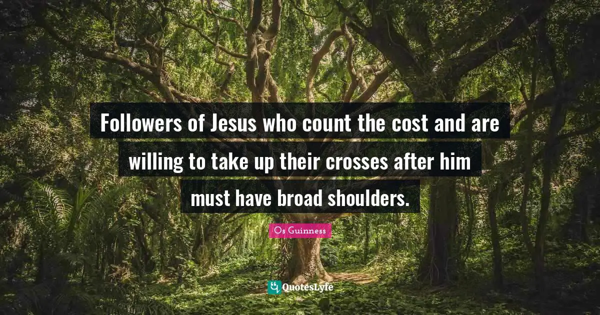 Followers of Jesus who count the cost and are willing to take up their crosses after him must have broad shoulders.