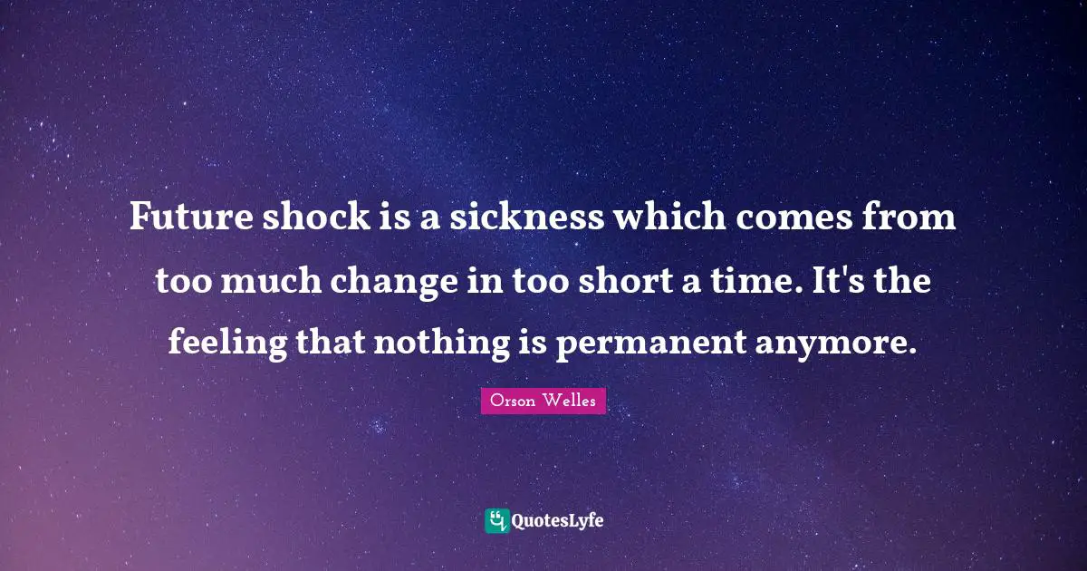 Orson Welles Quotes: "Future shock is a sickness which comes from too much change in too short a time. It's the feeling that nothing is permanent anymore."