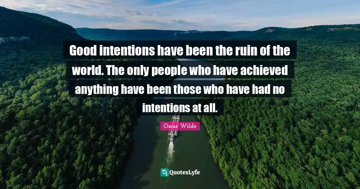 Good intentions have been the ruin of the world. The only people who have achieved anything have been those who have had no intentions at all.