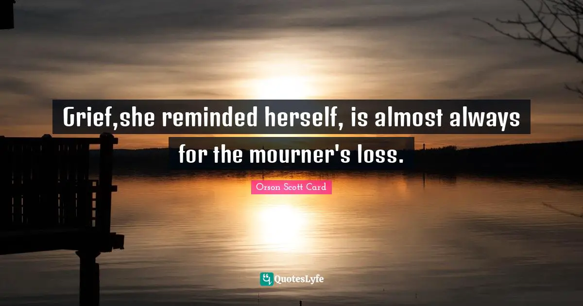 Grief,she reminded herself, is almost always for the mourner's loss.
