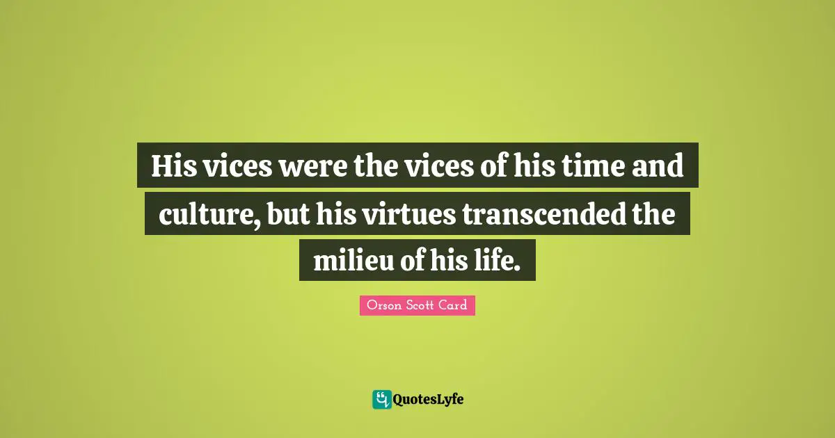 His vices were the vices of his time and culture, but his virtues transcended the milieu of his life.