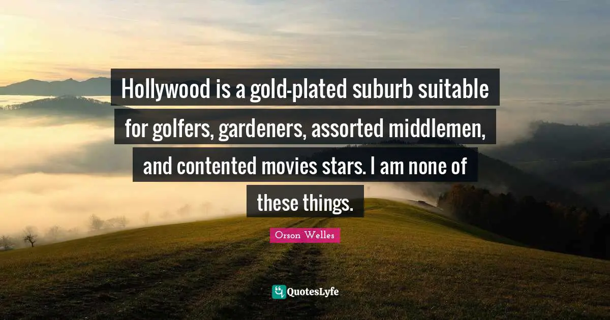Assorted Quotes: "Hollywood is a gold-plated suburb suitable for golfers, gardeners, assorted middlemen, and contented movies stars. I am none of these things."