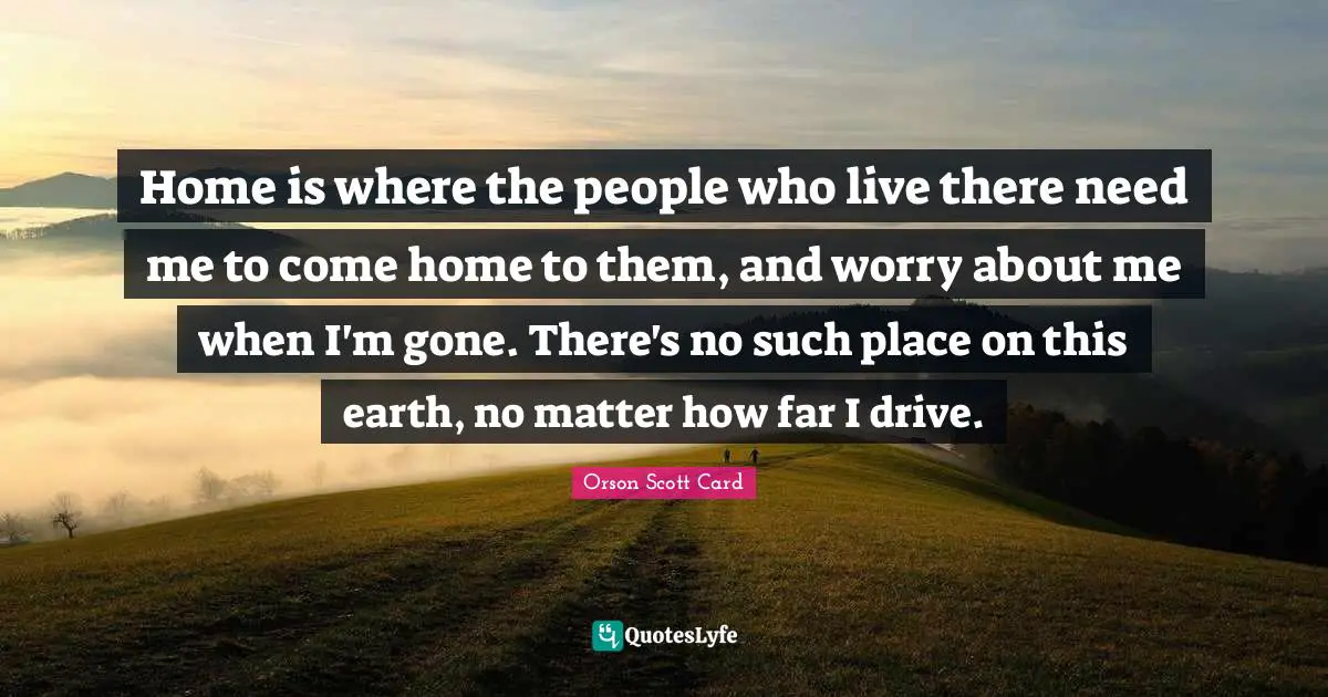 Home is where the people who live there need me to come home to them, and worry about me when I'm gone. There's no such place on this earth, no matter how far I drive.