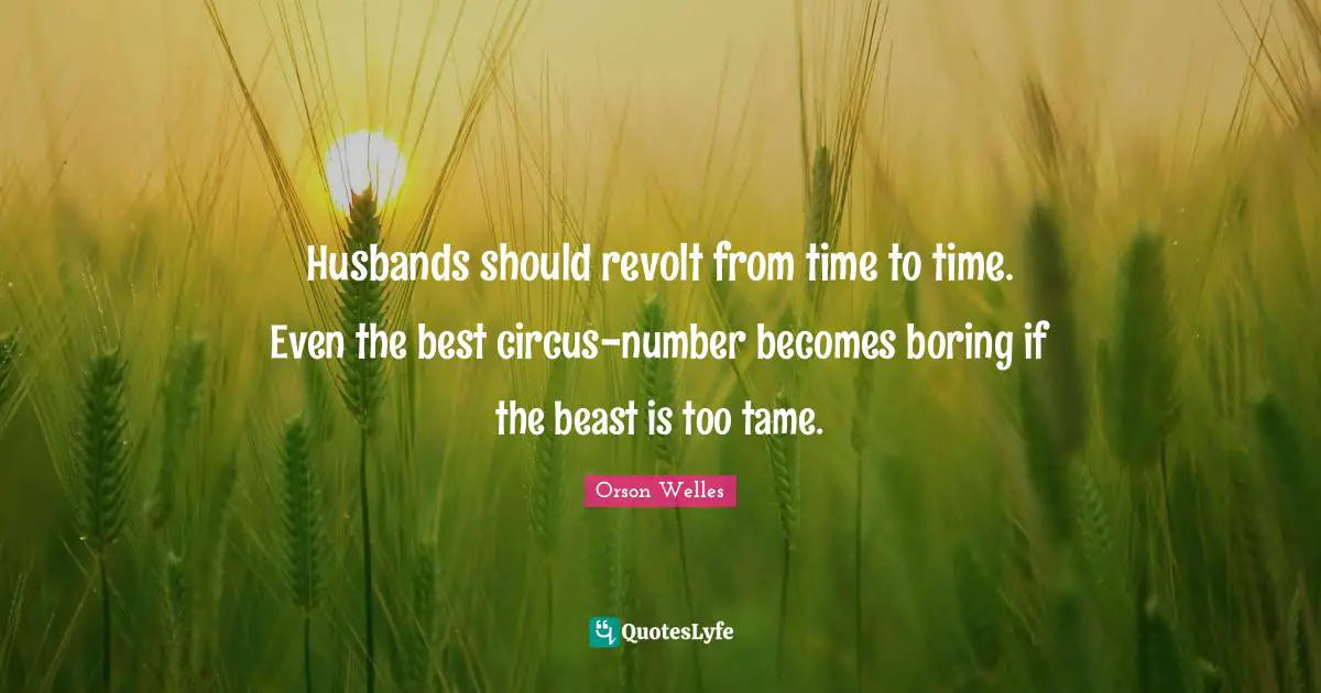 Orson Welles Quotes: "Husbands should revolt from time to time. Even the best circus-number becomes boring if the beast is too tame."