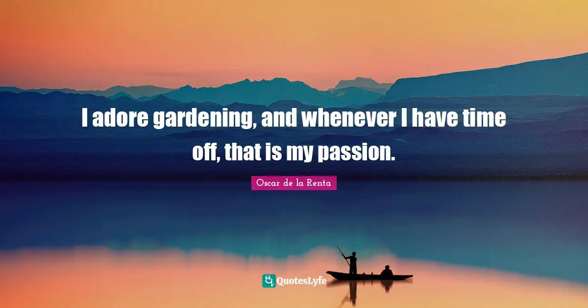 I adore gardening, and whenever I have time off, that is my passion.