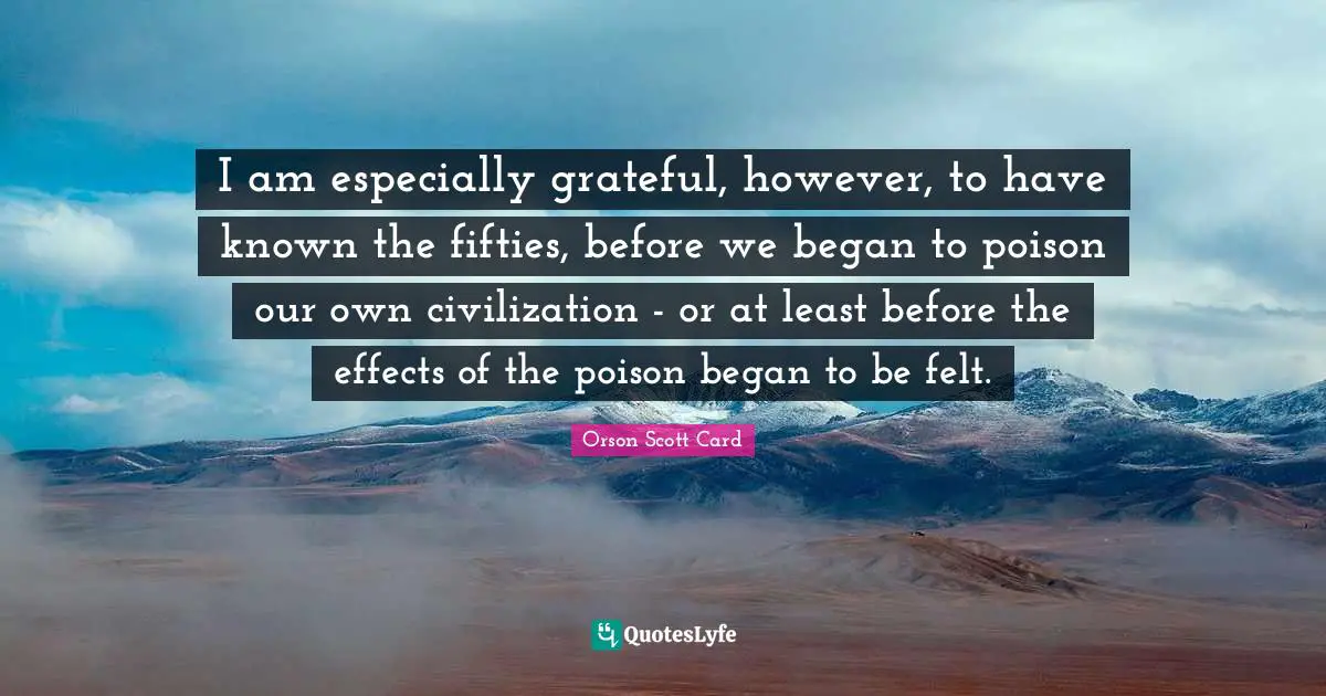 I am especially grateful, however, to have known the fifties, before we began to poison our own civilization - or at least before the effects of the poison began to be felt.