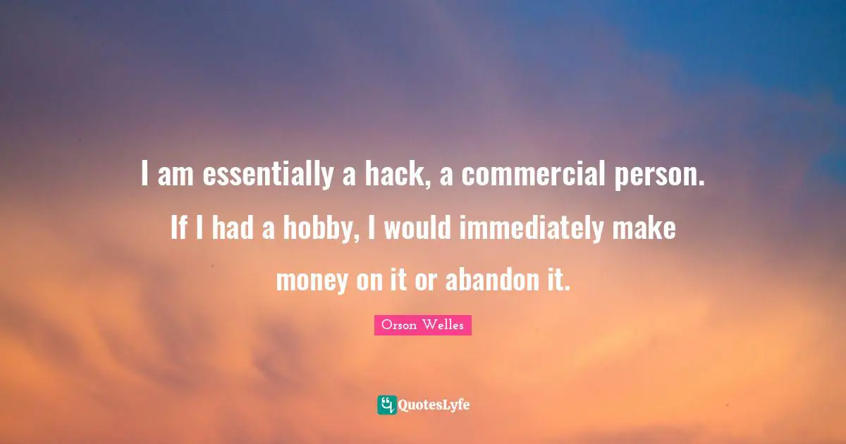 I am essentially a hack, a commercial person. If I had a hobby, I would immediately make money on it or abandon it.