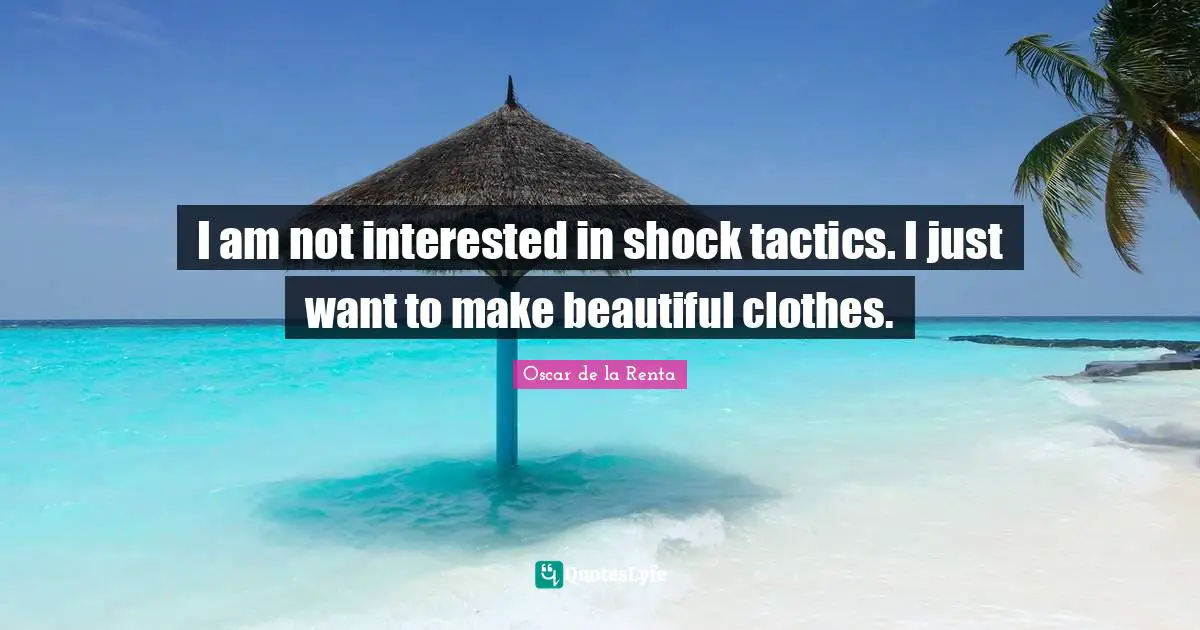 I am not interested in shock tactics. I just want to make beautiful clothes.