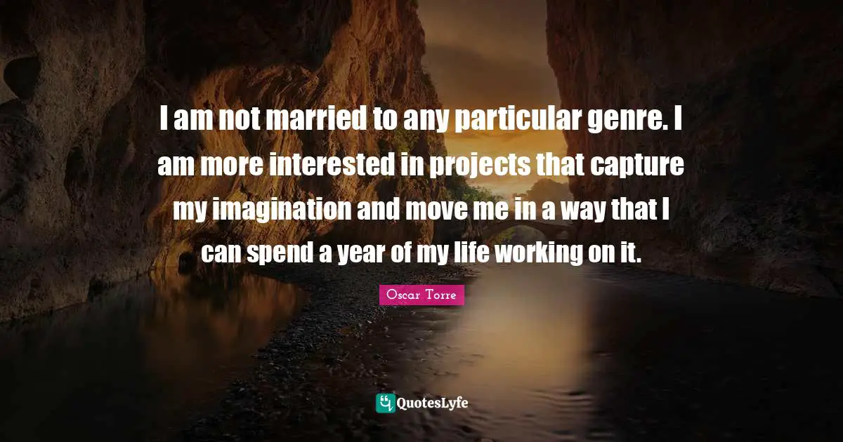 I am not married to any particular genre. I am more interested in projects that capture my imagination and move me in a way that I can spend a year of my life working on it.