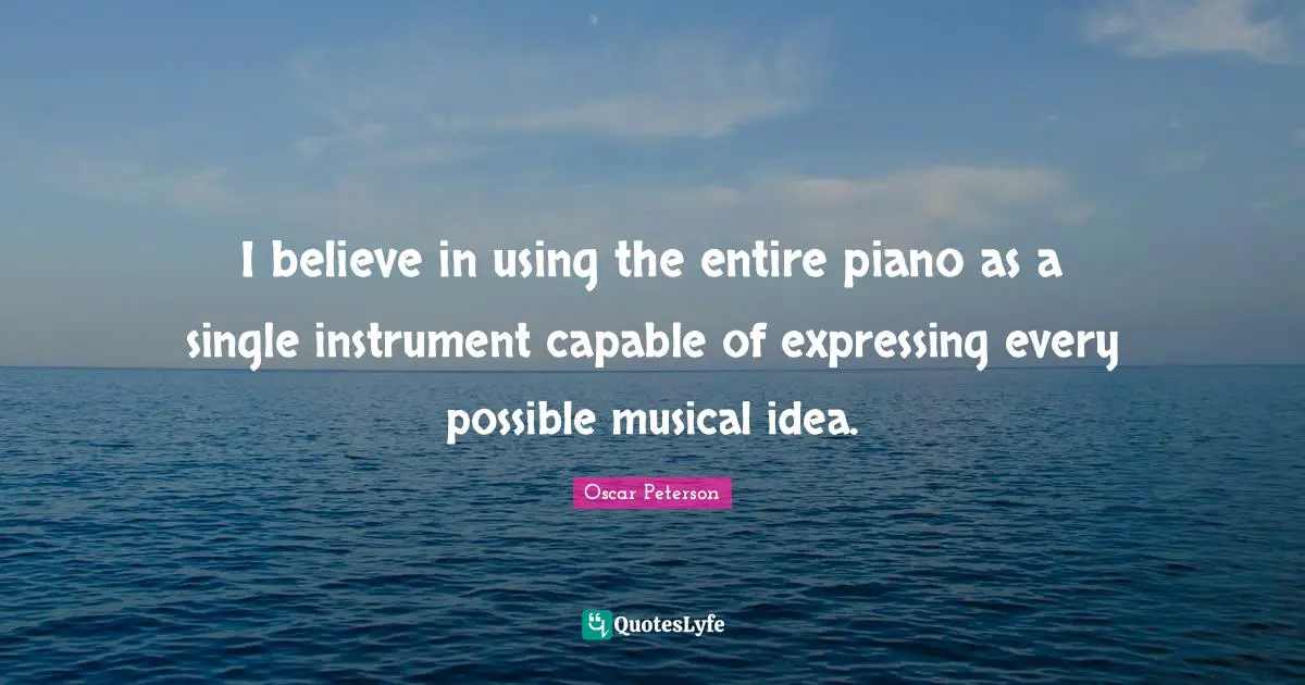 I believe in using the entire piano as a single instrument capable of expressing every possible musical idea.