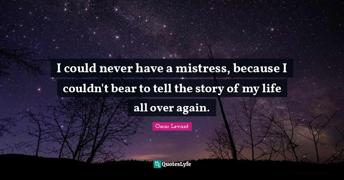I could never have a mistress, because I couldn't bear to tell the story of my life all over again.