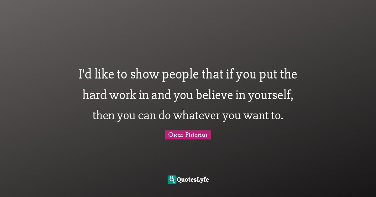 I'd like to show people that if you put the hard work in and you believe in yourself, then you can do whatever you want to.