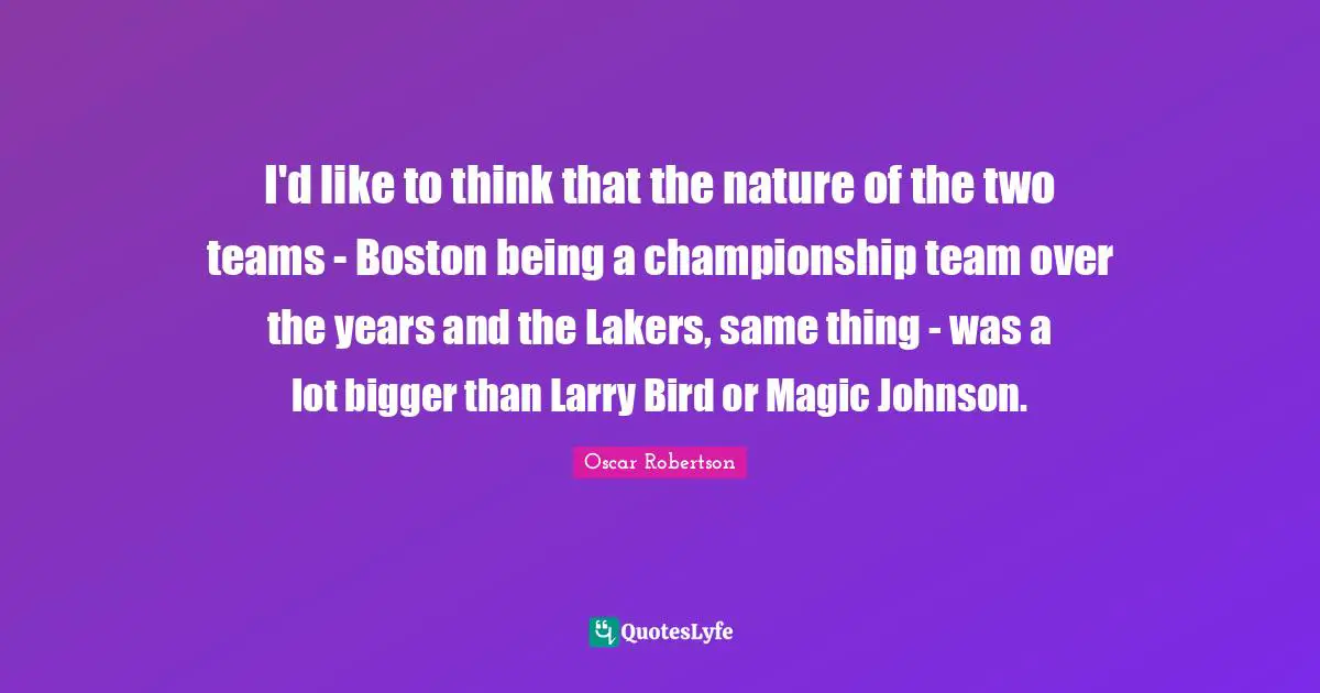 Boston Quotes: "I'd like to think that the nature of the two teams - Boston being a championship team over the years and the Lakers, same thing - was a lot bigger than Larry Bird or Magic Johnson."