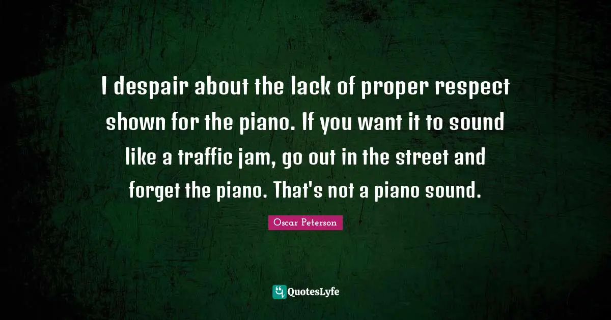 Jam Quotes: "I despair about the lack of proper respect shown for the piano. If you want it to sound like a traffic jam, go out in the street and forget the piano. That's not a piano sound."