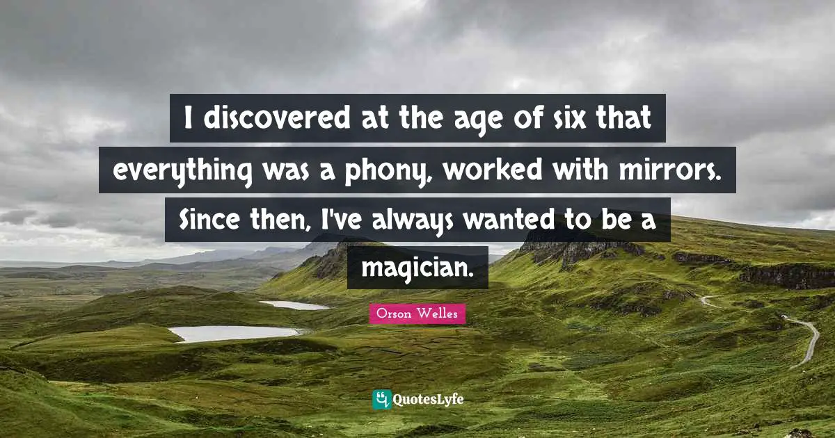 I discovered at the age of six that everything was a phony, worked with mirrors. Since then, I've always wanted to be a magician.