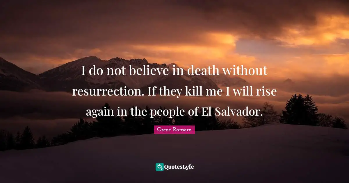 I Believe Quotes: "I do not believe in death without resurrection. If they kill me I will rise again in the people of El Salvador."