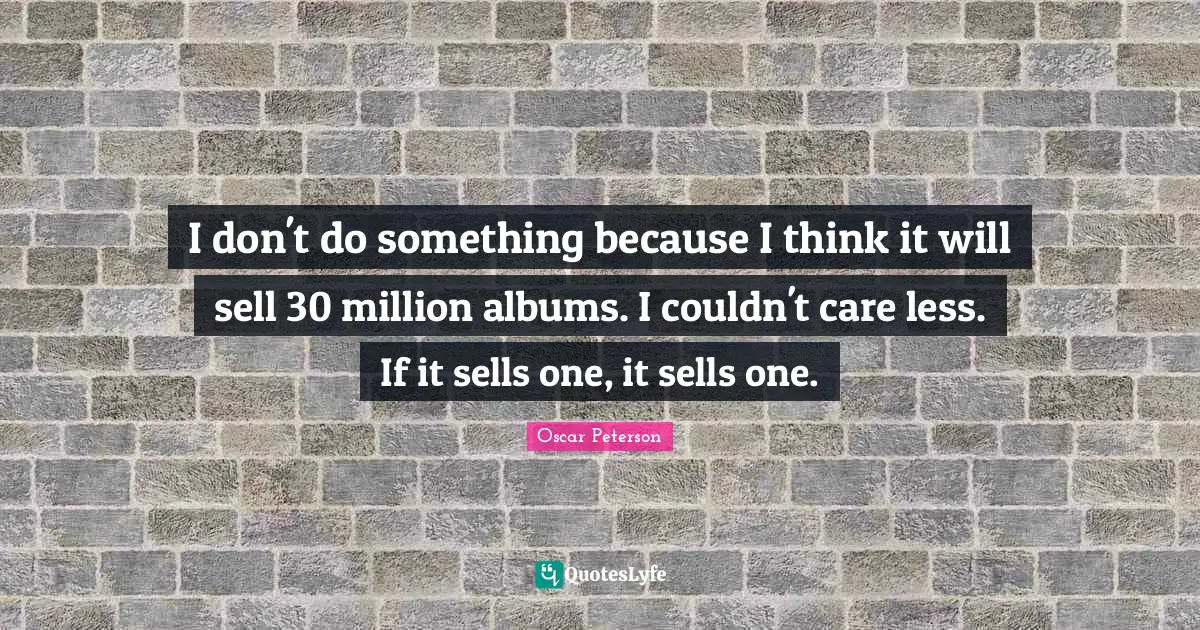 Albums Quotes: "I don't do something because I think it will sell 30 million albums. I couldn't care less. If it sells one, it sells one."