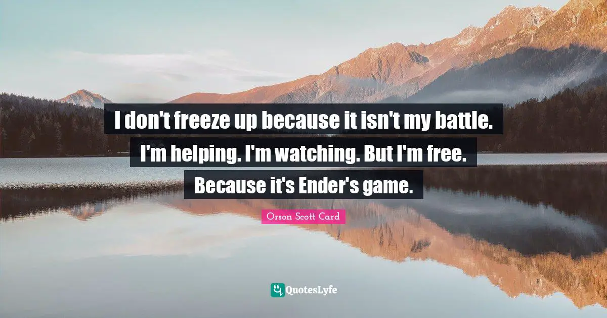 I don't freeze up because it isn't my battle. I'm helping. I'm watching. But I'm free. Because it's Ender's game.