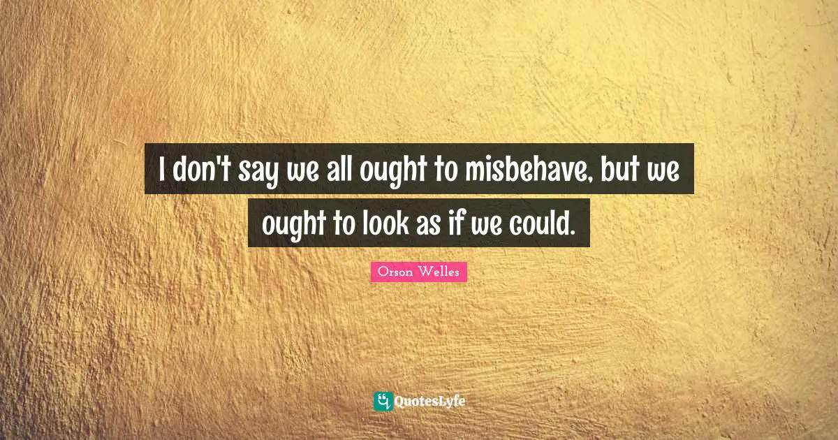 Orson Welles Quotes: "I don't say we all ought to misbehave, but we ought to look as if we could."