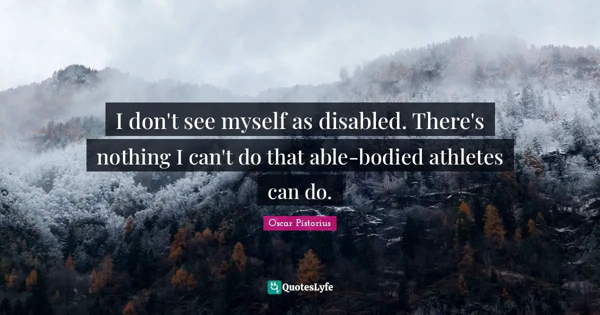 Oscar Pistorius Quotes: "I don't see myself as disabled. There's nothing I can't do that able-bodied athletes can do."