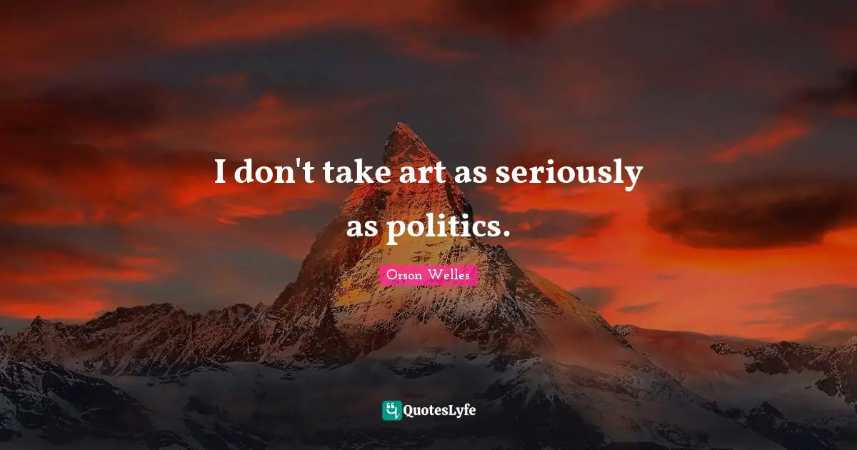 I don't take art as seriously as politics.