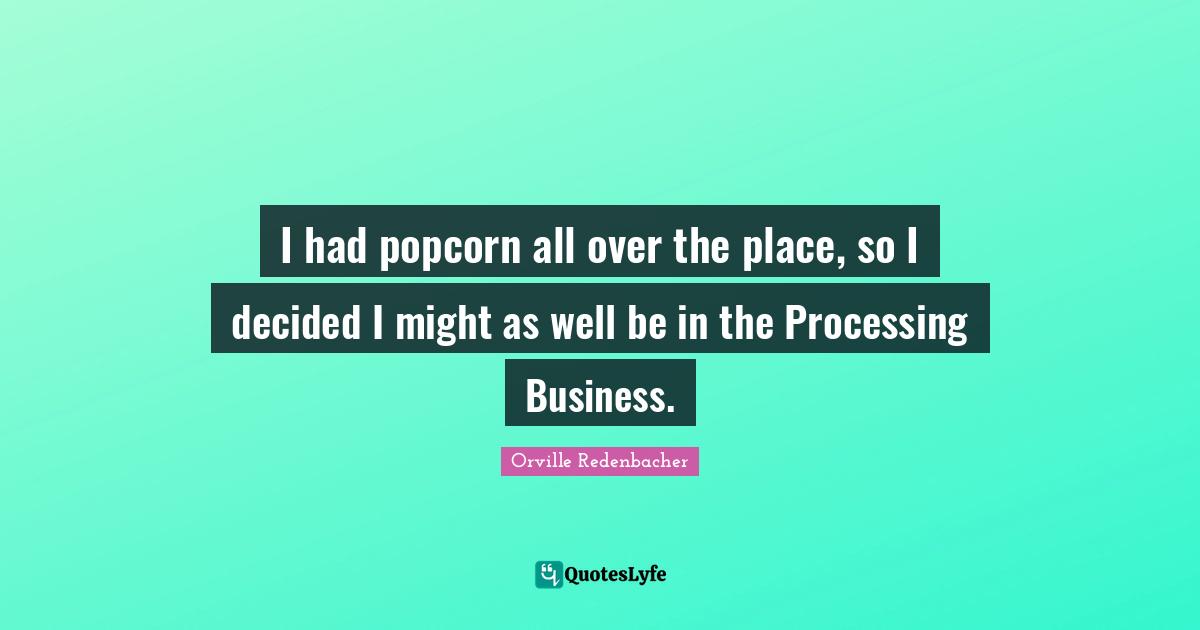 I had popcorn all over the place, so I decided I might as well be in the Processing Business.