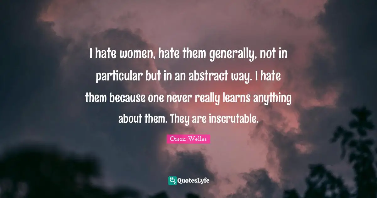 Inscrutable Quotes: "I hate women, hate them generally, not in particular but in an abstract way. I hate them because one never really learns anything about them. They are inscrutable."