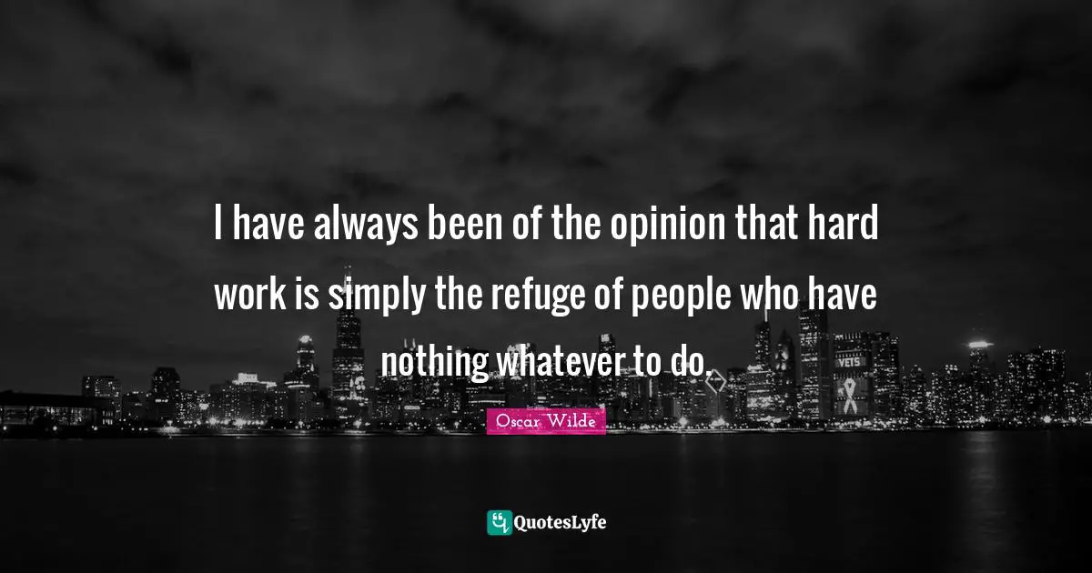 I have always been of the opinion that hard work is simply the refuge of people who have nothing whatever to do.