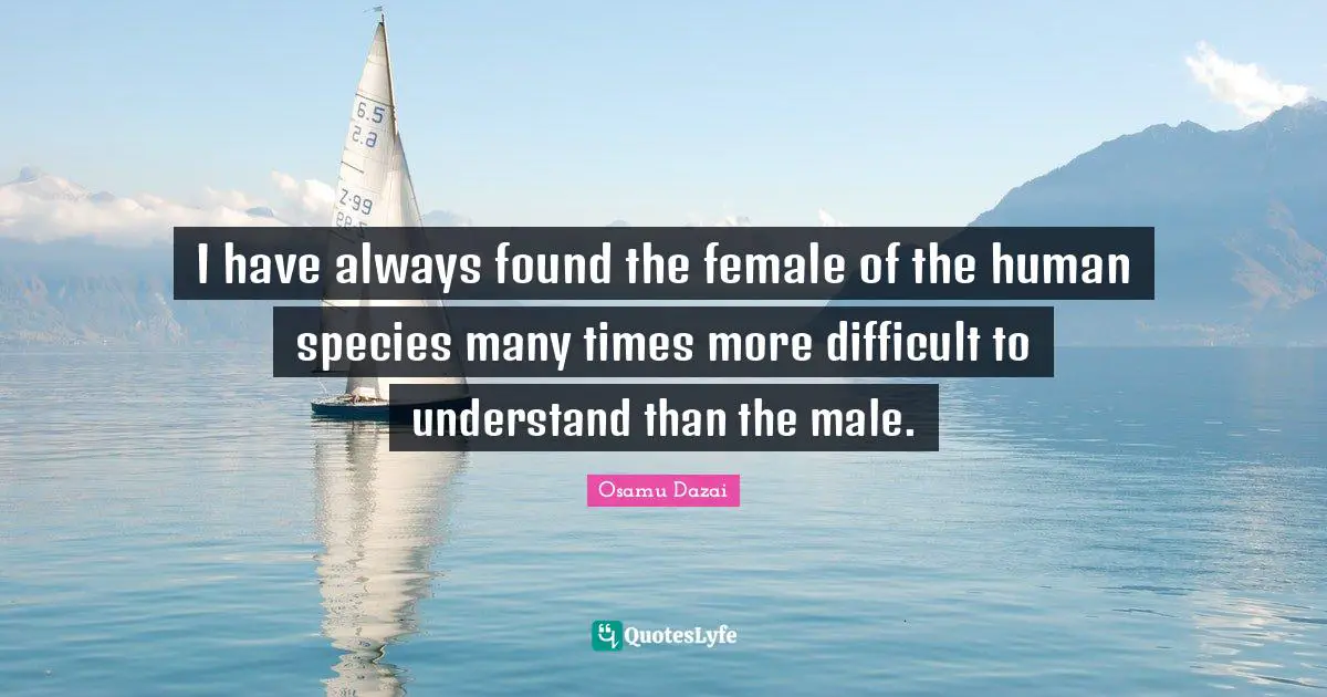 I have always found the female of the human species many times more difficult to understand than the male.
