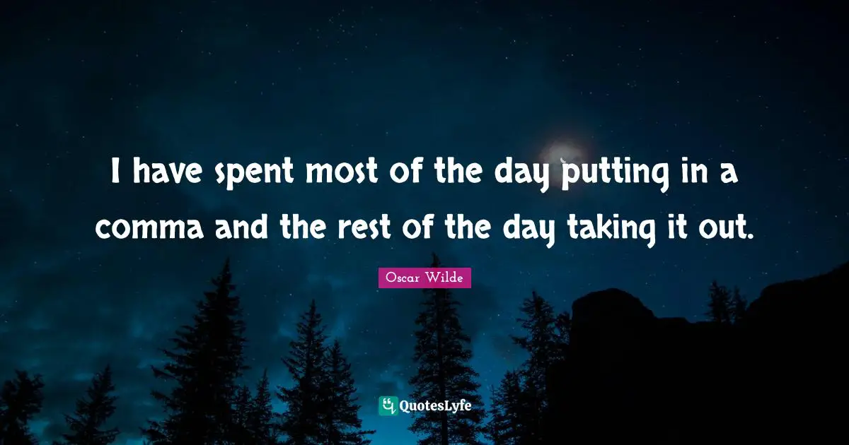 I have spent most of the day putting in a comma and the rest of the day taking it out.