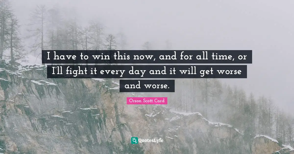 I have to win this now, and for all time, or I’ll fight it every day and it will get worse and worse.