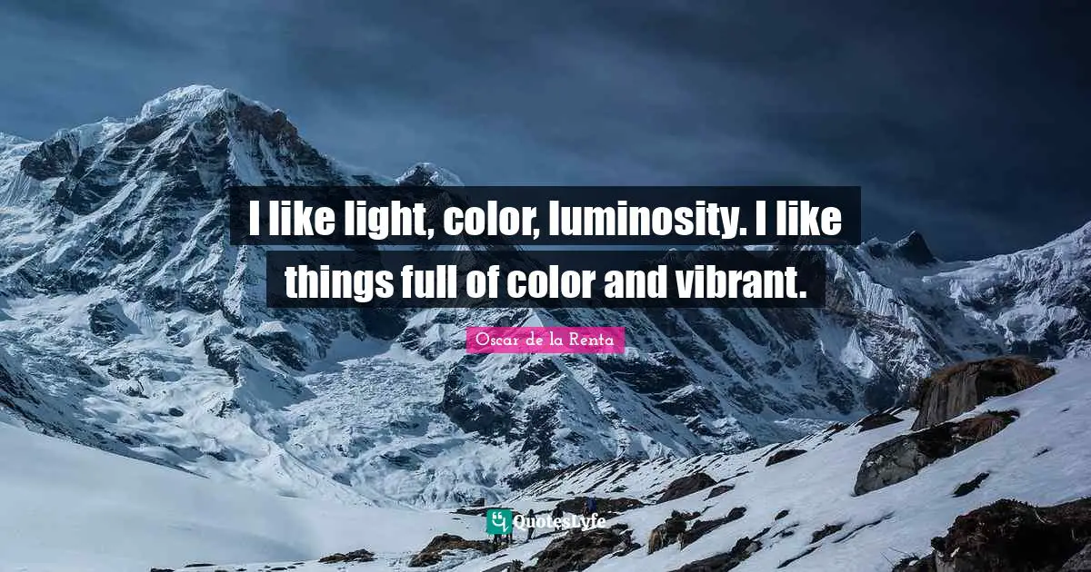 I like light, color, luminosity. I like things full of color and vibrant.