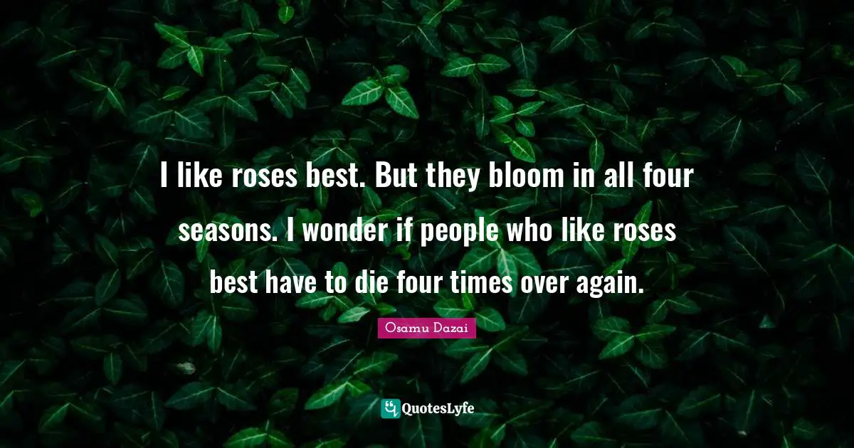 Rose Quotes: "I like roses best. But they bloom in all four seasons. I wonder if people who like roses best have to die four times over again."