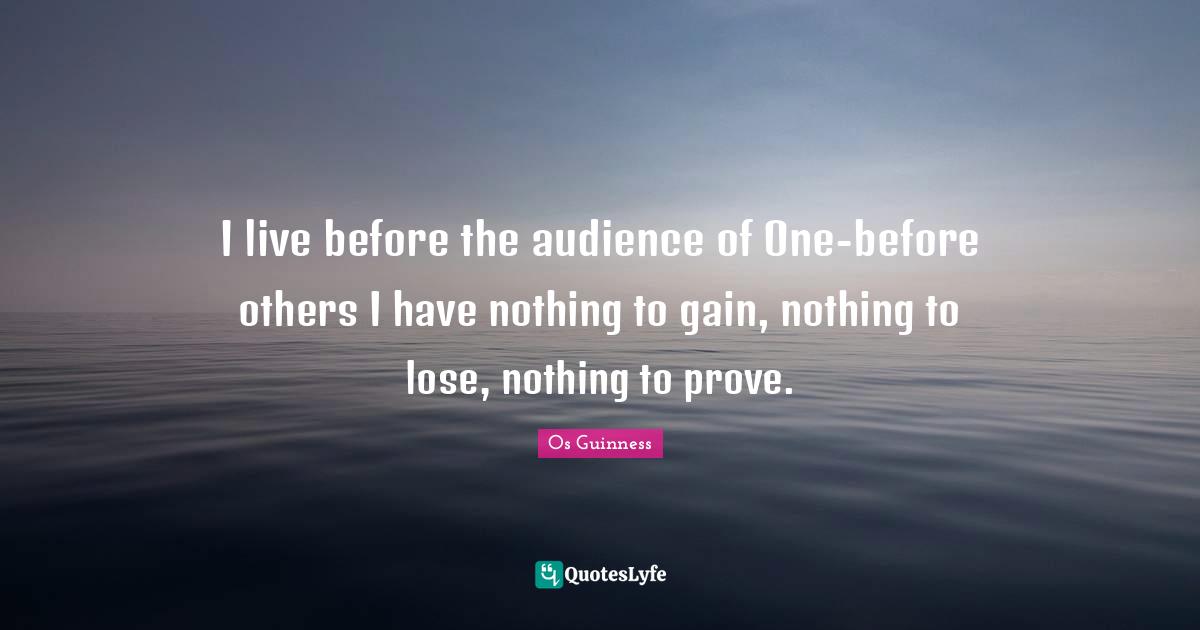 Gains Quotes: "I live before the audience of One-before others I have nothing to gain, nothing to lose, nothing to prove."