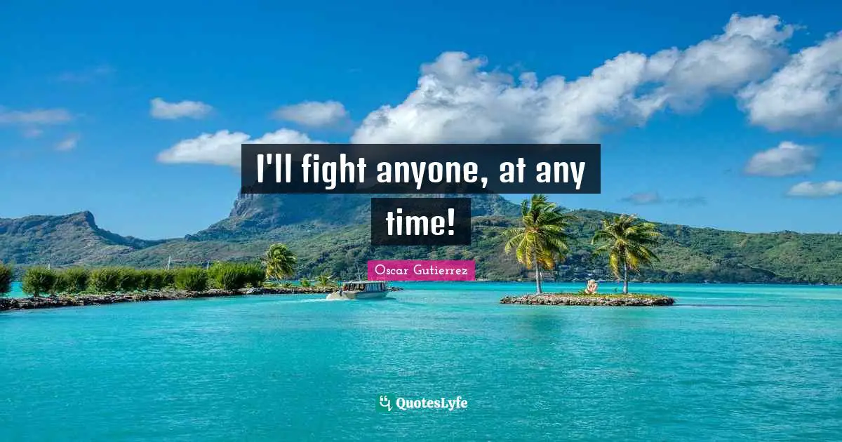 I'll fight anyone, at any time!