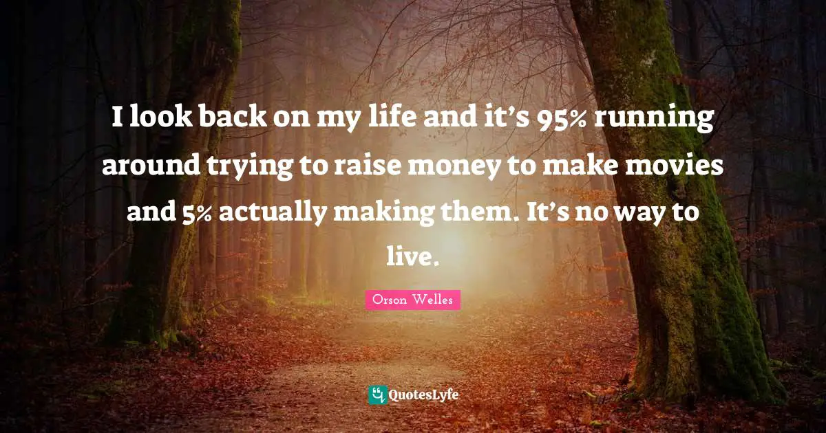 Orson Welles Quotes: "I look back on my life and it’s 95% running around trying to raise money to make movies and 5% actually making them. It’s no way to live."