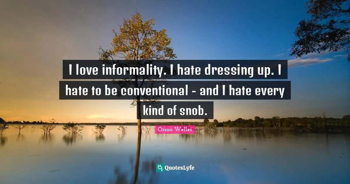 Orson Welles Quotes: "I love informality. I hate dressing up. I hate to be conventional - and I hate every kind of snob."