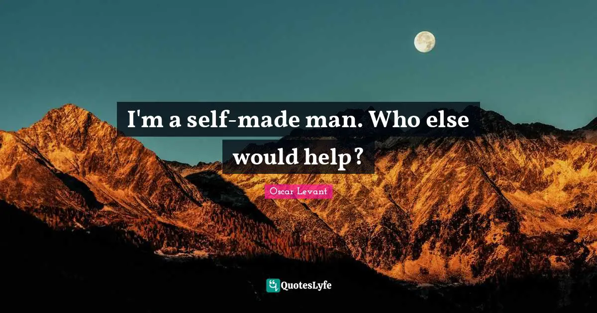 I'm a self-made man. Who else would help?