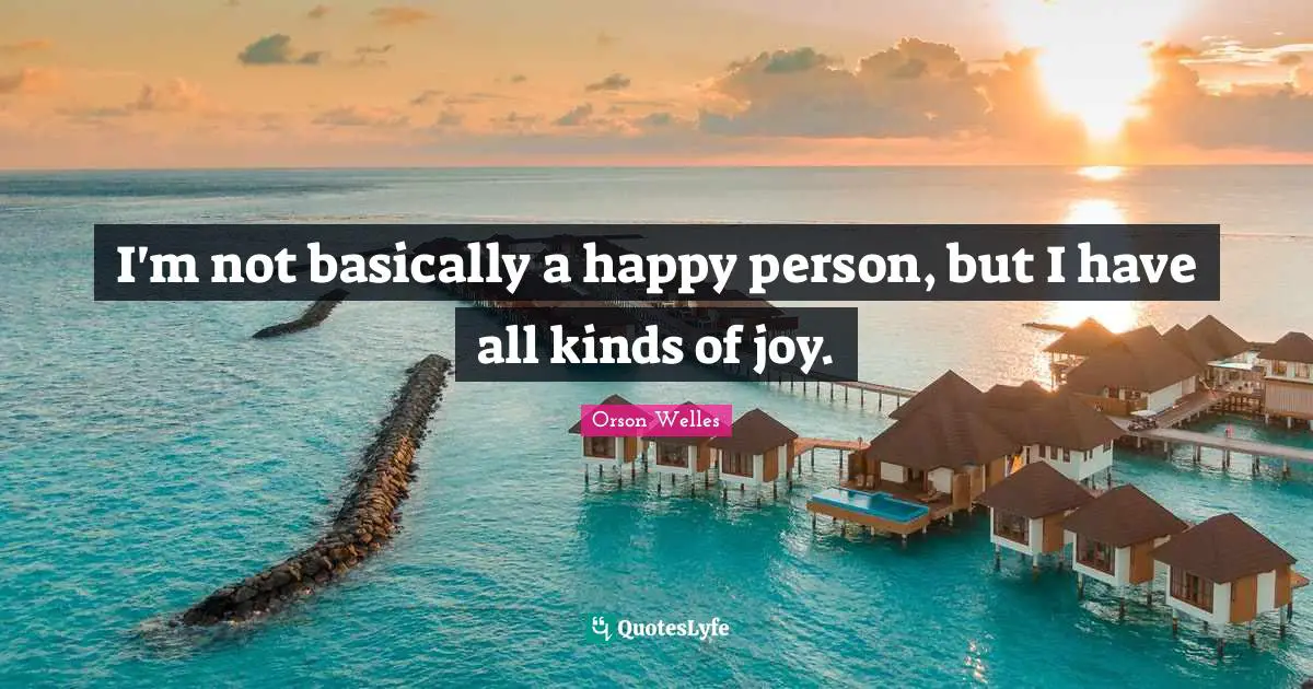Orson Welles Quotes: "I'm not basically a happy person, but I have all kinds of joy."