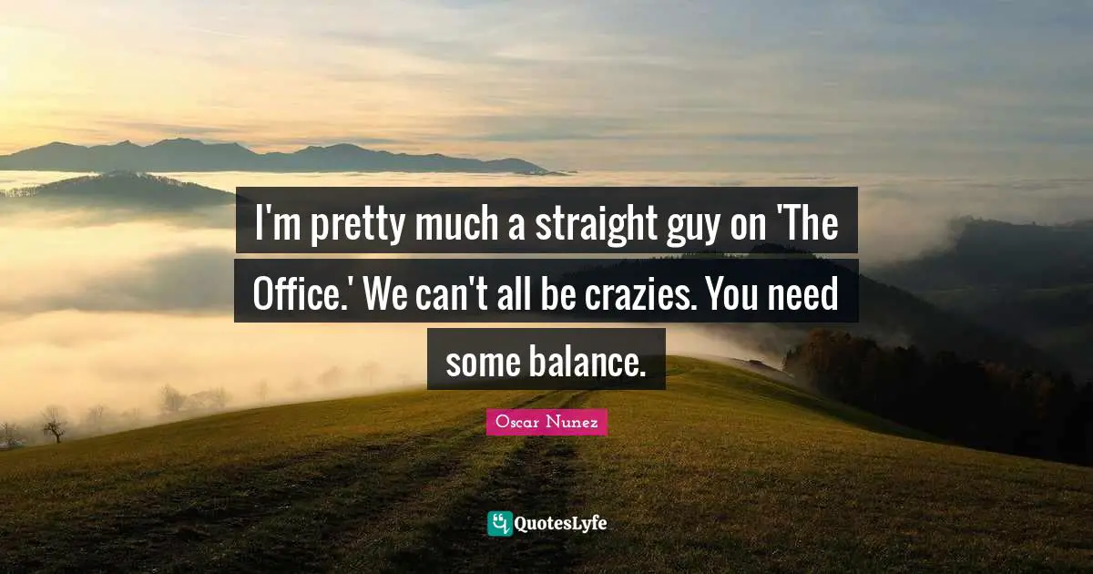 I'm pretty much a straight guy on 'The Office.' We can't all be crazies. You need some balance.