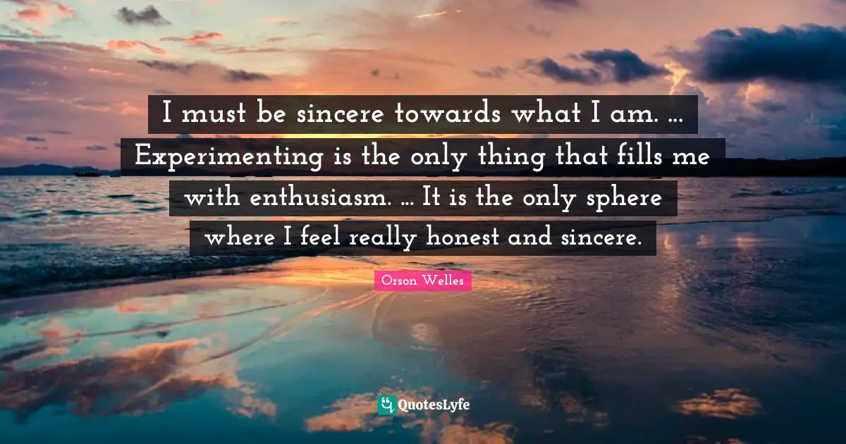 I must be sincere towards what I am. ... Experimenting is the only thing that fills me with enthusiasm. ... It is the only sphere where I feel really honest and sincere.