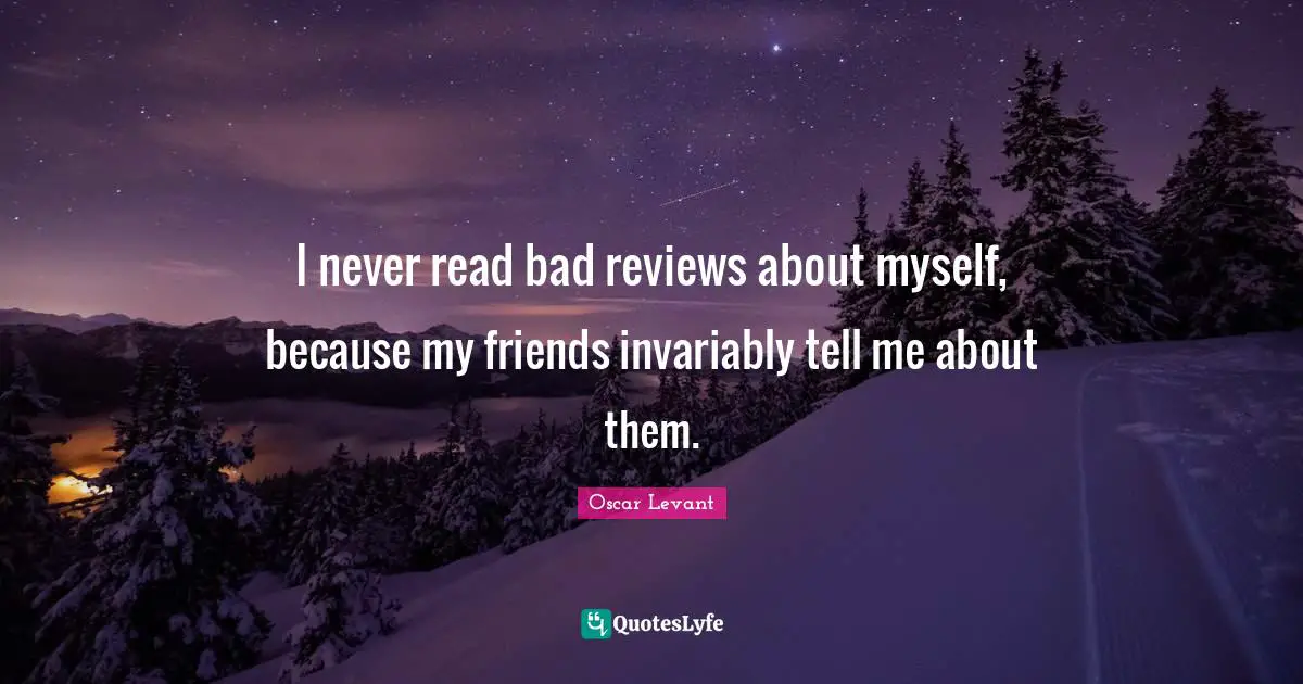 I never read bad reviews about myself, because my friends invariably tell me about them.