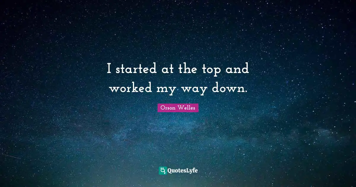 Orson Welles Quotes: "I started at the top and worked my way down."