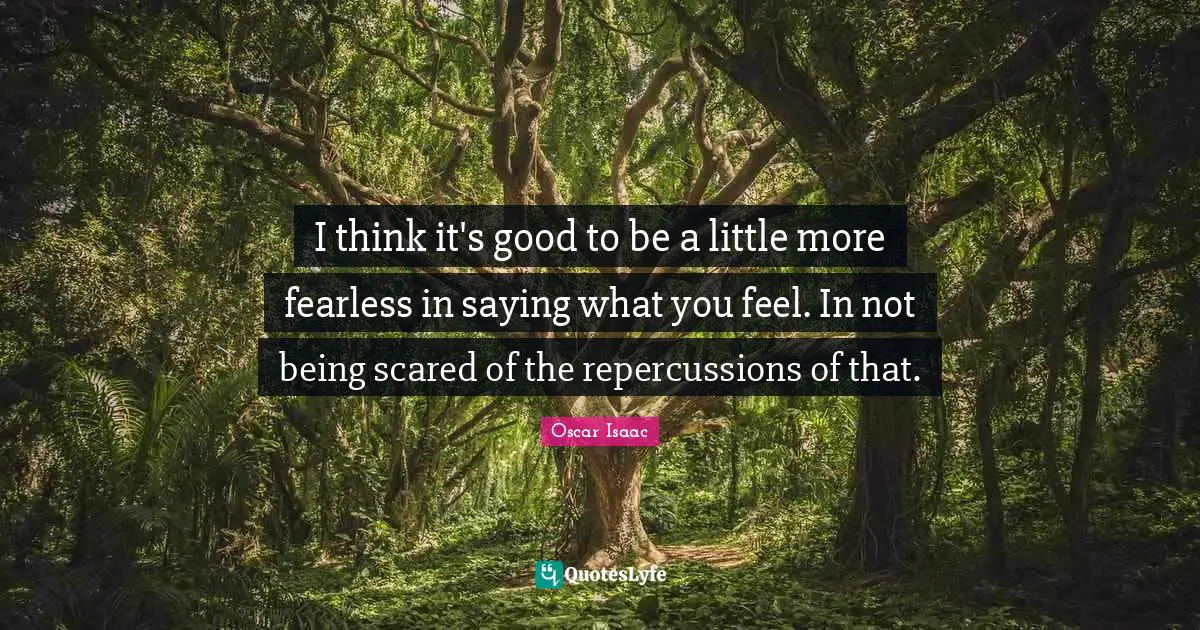 Oscar Isaac Quotes: "I think it's good to be a little more fearless in saying what you feel. In not being scared of the repercussions of that."