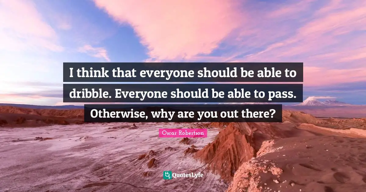 I think that everyone should be able to dribble. Everyone should be able to pass. Otherwise, why are you out there?