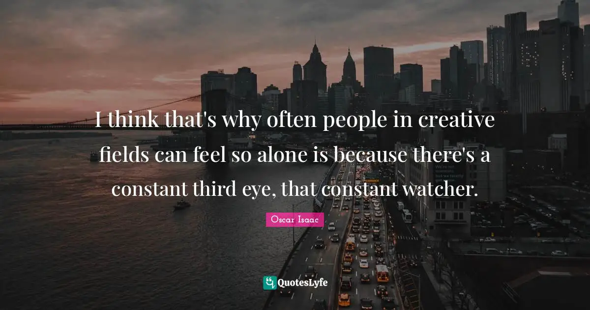 Oscar Isaac Quotes: "I think that's why often people in creative fields can feel so alone is because there's a constant third eye, that constant watcher."