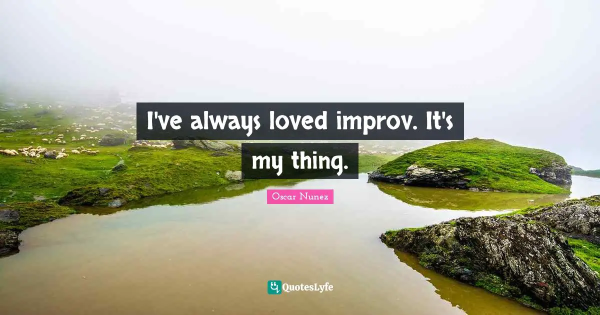 I've always loved improv. It's my thing.