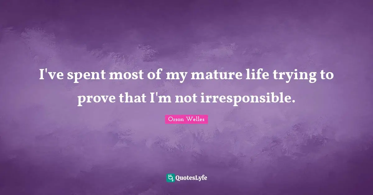 Orson Welles Quotes: "I've spent most of my mature life trying to prove that I'm not irresponsible."